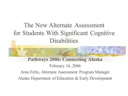 The New Alternate Assessment for Students With Significant Cognitive Disabilities Pathways 2006: Connecting Alaska February 16, 2006 Aran Felix, Alternate.