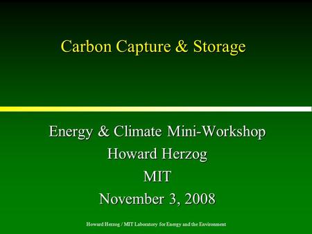 Howard Herzog / MIT Laboratory for Energy and the Environment Carbon Capture & Storage Energy & Climate Mini-Workshop Howard Herzog MIT November 3, 2008.