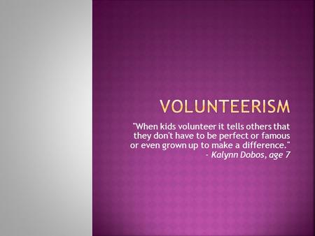 When kids volunteer it tells others that they don't have to be perfect or famous or even grown up to make a difference. - Kalynn Dobos, age 7.