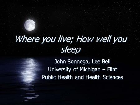 Where you live; How well you sleep John Sonnega, Lee Bell University of Michigan – Flint Public Health and Health Sciences John Sonnega, Lee Bell University.