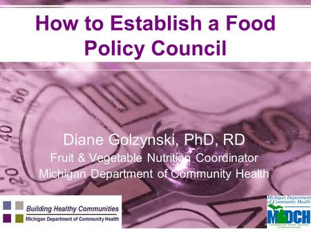 How to Establish a Food Policy Council Diane Golzynski, PhD, RD Fruit & Vegetable Nutrition Coordinator Michigan Department of Community Health.