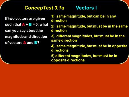 If two vectors are given such that A + B = 0, what can you say about the magnitude and direction of vectors A and B ? 1) same magnitude, but can be in.