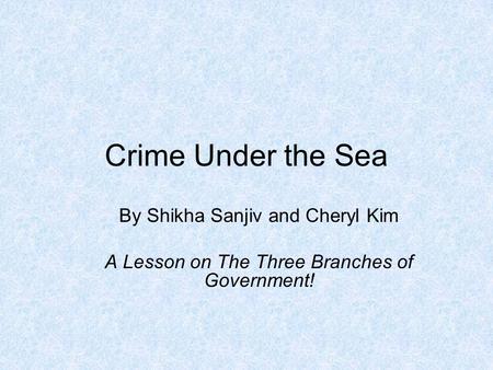 Crime Under the Sea By Shikha Sanjiv and Cheryl Kim A Lesson on The Three Branches of Government!