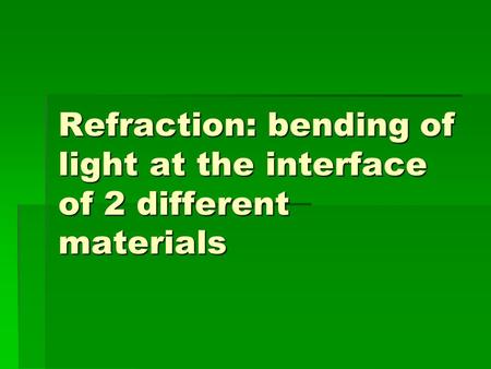 Refraction: bending of light at the interface of 2 different materials