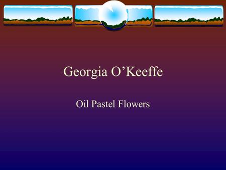 Georgia OKeeffe Oil Pastel Flowers. Born November 15 th 1887 in Wisconsin In 8 th grade she knew she wanted to be an artist.