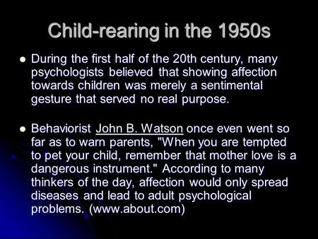 Child-rearing in the 1950s During the first half of the 20th century, many psychologists believed that showing affection towards children was merely a.