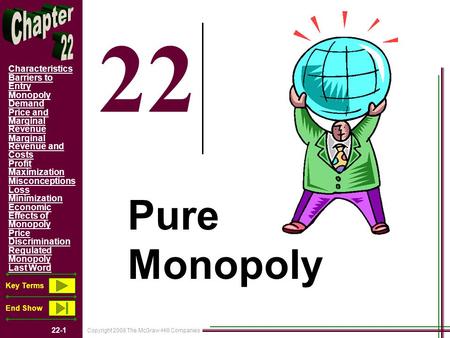 Copyright 2008 The McGraw-Hill Companies 22-1 Characteristics Barriers to Entry Monopoly Demand Price and Marginal Revenue Marginal Revenue and Costs Profit.