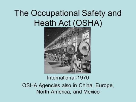 The Occupational Safety and Heath Act (OSHA) International-1970 OSHA Agencies also in China, Europe, North America, and Mexico.