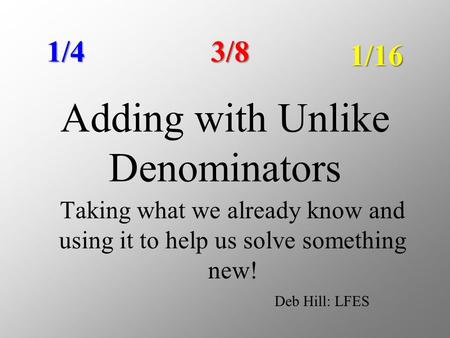 Adding with Unlike Denominators Taking what we already know and using it to help us solve something new! 1/43/8 1/16 Deb Hill: LFES.