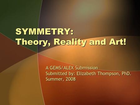 SYMMETRY: Theory, Reality and Art! A GEMS/ALEX Submission Submitted by: Elizabeth Thompson, PhD. Summer, 2008.