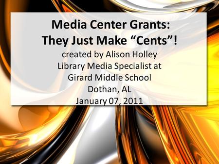 Media Center Grants: They Just Make Cents! created by Alison Holley Library Media Specialist at Girard Middle School Dothan, AL January 07, 2011.