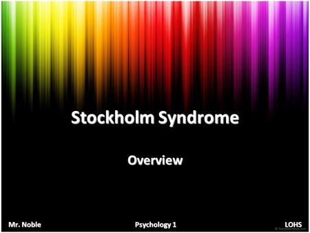 Stockholm Syndrome Overview Mr. Noble Psychology 1 LOHS.