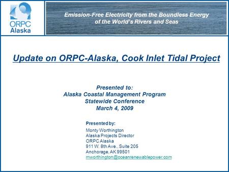 Update on ORPC-Alaska, Cook Inlet Tidal Project Presented to: Alaska Coastal Management Program Statewide Conference March 4, 2009 Presented by: Monty.