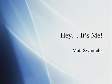 Hey… Its Me! Matt Swindells. Family 2 parents 3 siblings Dad returned, my mom is a house mother Older sister graduated from Santa Clara and lives in.