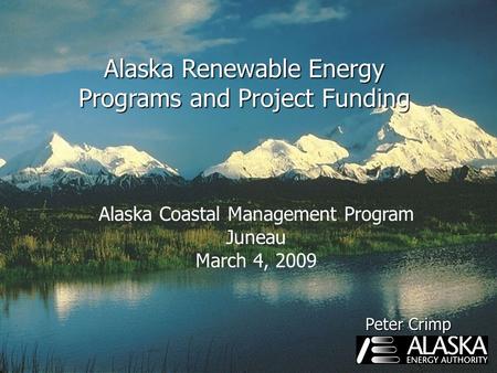 Alaska Renewable Energy Programs and Project Funding Alaska Coastal Management Program Juneau March 4, 2009 Peter Crimp.