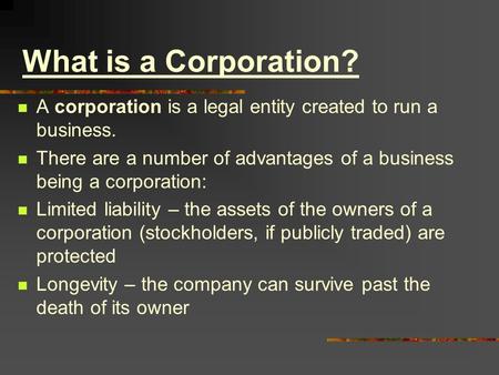 What is a Corporation? A corporation is a legal entity created to run a business. There are a number of advantages of a business being a corporation: Limited.