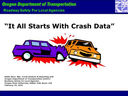 Roadway Safety For Local Agencies Robin Ness, Mgr. Crash Analysis & Reporting Unit Oregon Department of Transportation (ODOT) Roadway Safety for Local.