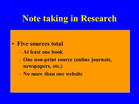 Note taking in Research Five sources total –At least one book –One non-print source (online journals, newspapers, etc.) –No more than one website.