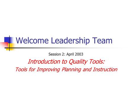 Welcome Leadership Team Session 2: April 2003 Introduction to Quality Tools: Tools for Improving Planning and Instruction.