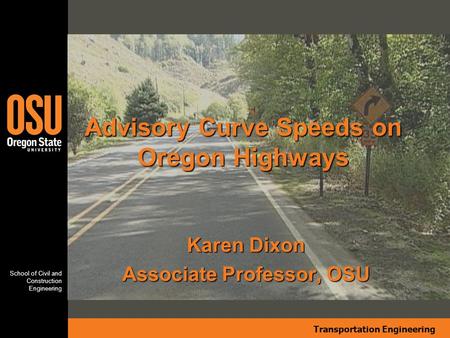 Transportation Engineering School of Civil and Construction Engineering Karen Dixon Associate Professor, OSU Advisory Curve Speeds on Oregon Highways.