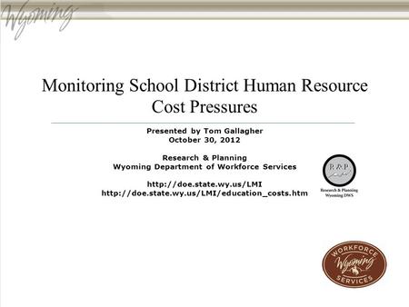 Monitoring School District Human Resource Cost Pressures Presented by Tom Gallagher October 30, 2012 Research & Planning Wyoming Department of Workforce.