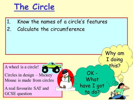 The Circle 1. Know the names of a circles features 2. Calculate the circumference Why am I doing this? A wheel is a circle! Circles in design – Mickey.