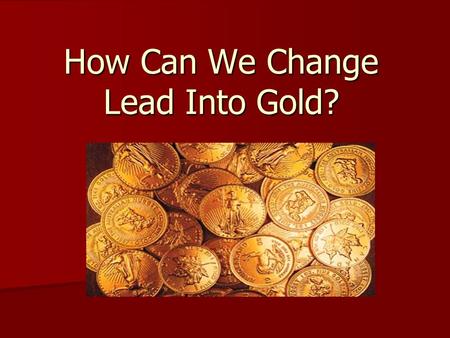 How Can We Change Lead Into Gold?