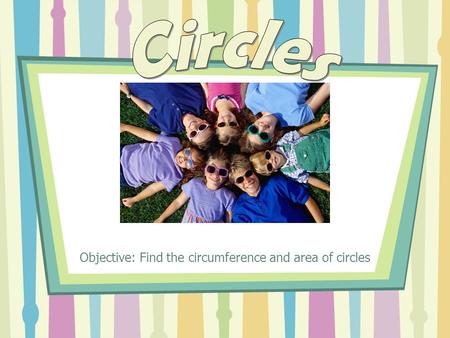 Objective: Find the circumference and area of circles.