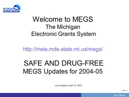 PrevNext | Slide 1 Welcome to MEGS The Michigan Electronic Grants System  SAFE AND DRUG-FREE MEGS Updates for 2004-05.