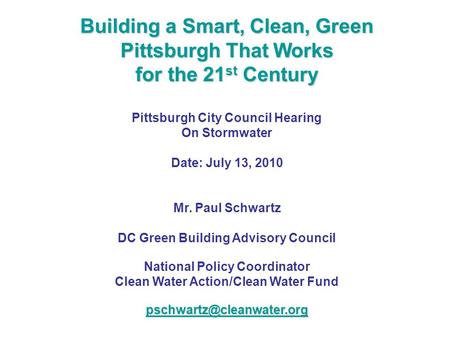 Building a Smart, Clean, Green Pittsburgh That Works for the 21 st Century Pittsburgh City Council Hearing On Stormwater Date: July 13, 2010 Mr. Paul Schwartz.