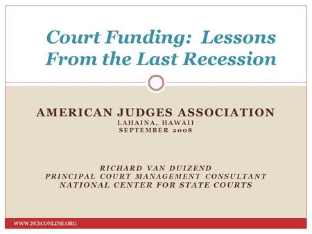 AMERICAN JUDGES ASSOCIATION LAHAINA, HAWAII SEPTEMBER 2008 RICHARD VAN DUIZEND PRINCIPAL COURT MANAGEMENT CONSULTANT NATIONAL CENTER FOR STATE COURTS WWW.NCSCONLINE.ORG.