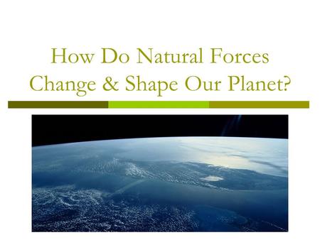 How Do Natural Forces Change & Shape Our Planet?.