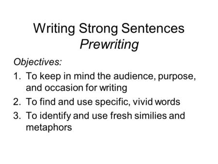 Writing Strong Sentences Prewriting Objectives: 1.To keep in mind the audience, purpose, and occasion for writing 2.To find and use specific, vivid words.