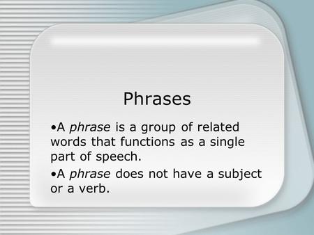 Phrases A phrase is a group of related words that functions as a single part of speech. A phrase does not have a subject or a verb.