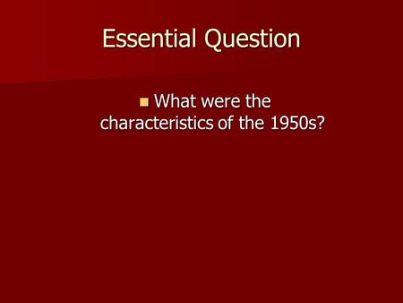 Essential Question What were the characteristics of the 1950s? What were the characteristics of the 1950s?