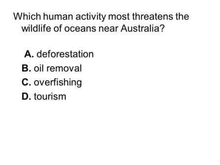 Which human activity most threatens the wildlife of oceans near Australia? A. deforestation B. oil removal C. overfishing D. tourism.