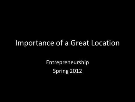 Importance of a Great Location Entrepreneurship Spring 2012.