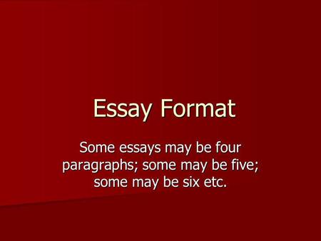 Essay Format Some essays may be four paragraphs; some may be five; some may be six etc.