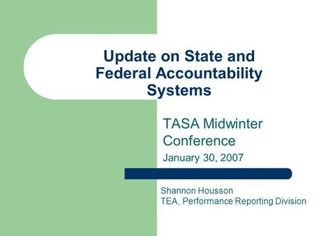 Update on State and Federal Accountability Systems TASA Midwinter Conference January 30, 2007 Shannon Housson TEA, Performance Reporting Division.