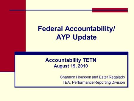 Federal Accountability/ AYP Update Accountability TETN August 19, 2010 Shannon Housson and Ester Regalado TEA, Performance Reporting Division.