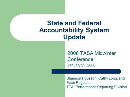 State and Federal Accountability System Update 2008 TASA Midwinter Conference January 29, 2008 Shannon Housson, Cathy Long, and Ester Regalado TEA, Performance.