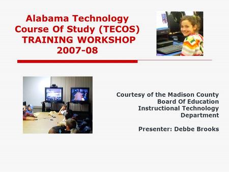 Alabama Technology Course Of Study (TECOS) TRAINING WORKSHOP 2007-08 Courtesy of the Madison County Board Of Education Instructional Technology Department.