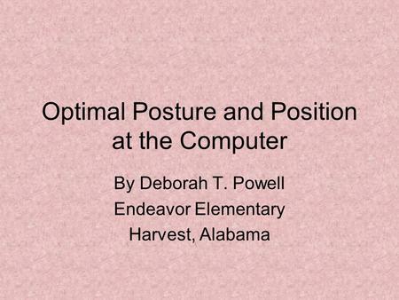 Optimal Posture and Position at the Computer By Deborah T. Powell Endeavor Elementary Harvest, Alabama.