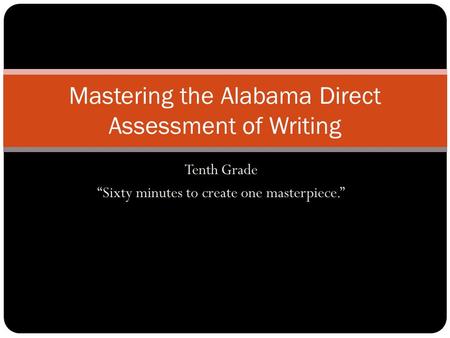 Tenth Grade Sixty minutes to create one masterpiece. Mastering the Alabama Direct Assessment of Writing.