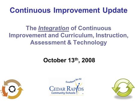 Continuous Improvement Update The Integration of Continuous Improvement and Curriculum, Instruction, Assessment & Technology October 13 th, 2008.