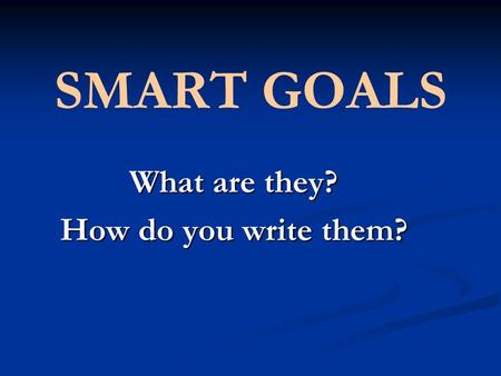 SMART GOALS What are they? How do you write them?.