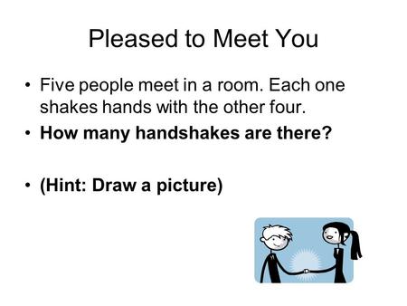 Pleased to Meet You Five people meet in a room. Each one shakes hands with the other four. How many handshakes are there? (Hint: Draw a picture)