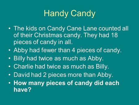 Handy Candy The kids on Candy Cane Lane counted all of their Christmas candy. They had 18 pieces of candy in all. Abby had fewer than 4 pieces of candy.