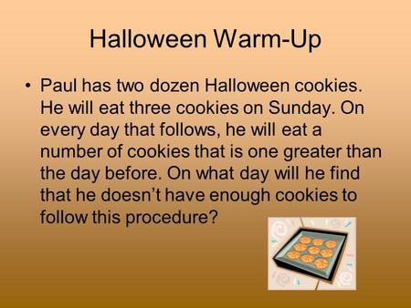 Halloween Warm-Up Paul has two dozen Halloween cookies. He will eat three cookies on Sunday. On every day that follows, he will eat a number of cookies.