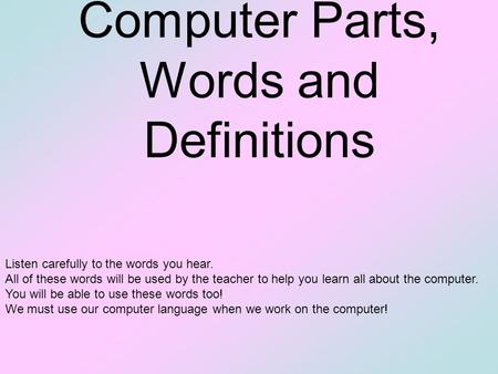 Computer Parts, Words and Definitions Listen carefully to the words you hear. All of these words will be used by the teacher to help you learn all about.